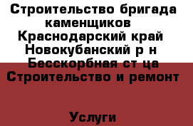 Строительство бригада каменщиков - Краснодарский край, Новокубанский р-н, Бесскорбная ст-ца Строительство и ремонт » Услуги   . Краснодарский край